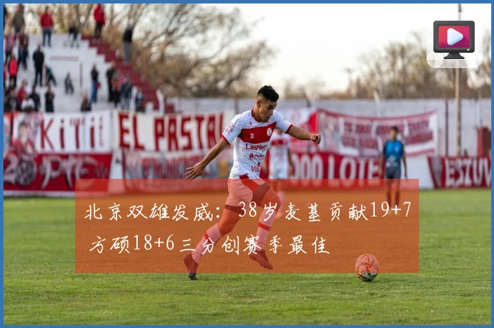 北京双雄发威：38岁麦基贡献19+7 方硕18+6三分创赛季最佳