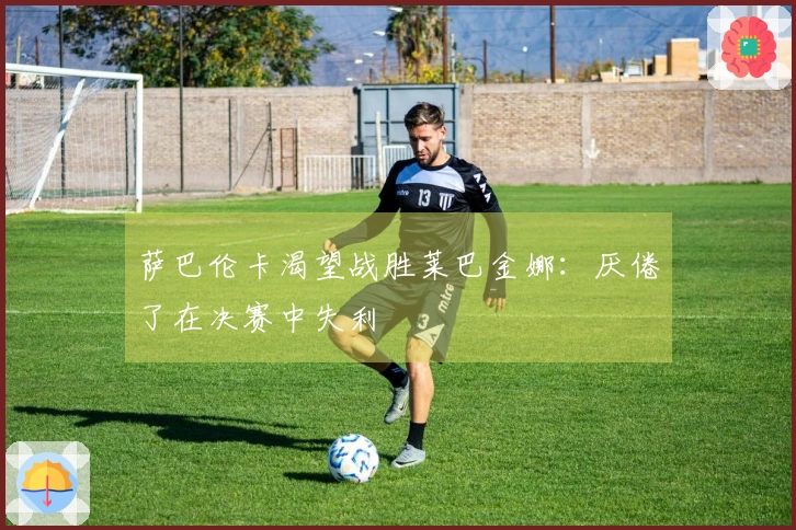 萨巴伦卡渴望战胜莱巴金娜：厌倦了在决赛中失利