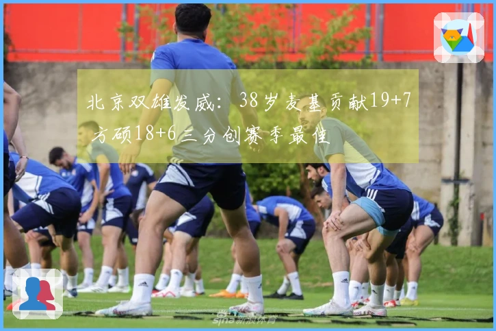 北京双雄发威：38岁麦基贡献19+7 方硕18+6三分创赛季最佳