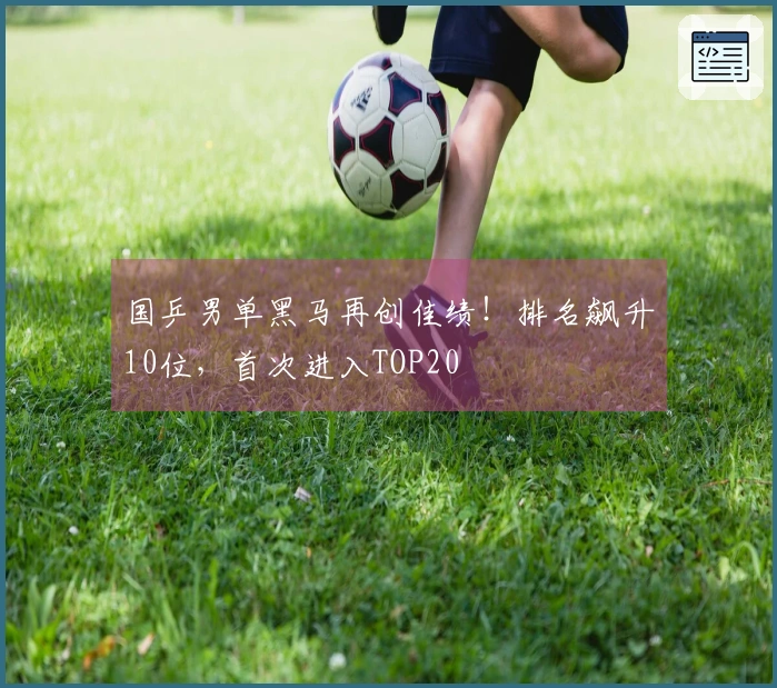 国乒男单黑马再创佳绩！排名飙升10位，首次进入TOP20