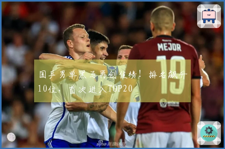 国乒男单黑马再创佳绩！排名飙升10位，首次进入TOP20