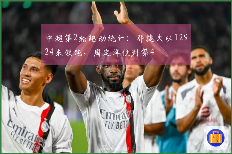 中超第2轮跑动统计：邓捷夫以12924米领跑，周定洋位列第4