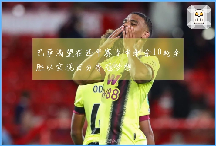 巴萨渴望在西甲赛季中剩余10轮全胜以实现百分夺冠梦想