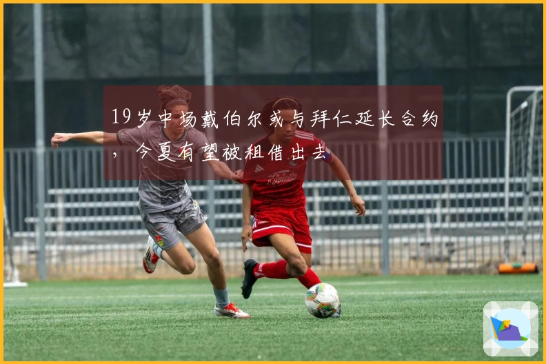 19岁中场戴伯尔或与拜仁延长合约，今夏有望被租借出去