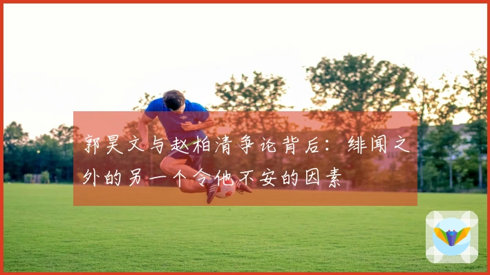 郭昊文与赵柏清争论背后：绯闻之外的另一个令他不安的因素