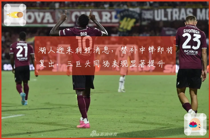 湖人迎来利好消息，替补中锋即将复出，三巨头同场表现显著提升