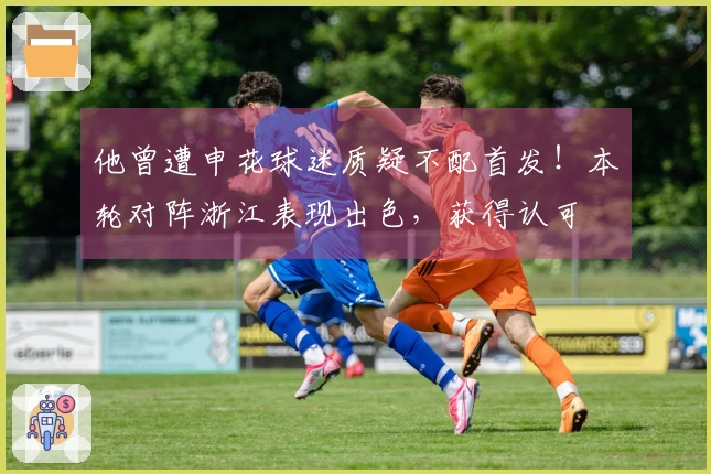他曾遭申花球迷质疑不配首发！本轮对阵浙江表现出色，获得认可