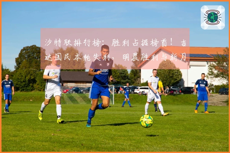 沙特联排行榜：胜利占据榜首！吉达国民本轮失利，明晨胜利与新月齐战