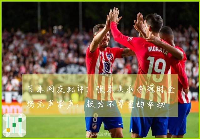 日本网友批评：张本美和夺冠时全场无声掌声，极为不尊重的举动