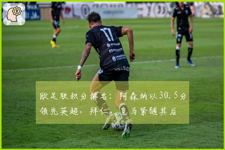 欧足联积分排名：阿森纳以30.5分领先英超，拜仁、皇马紧随其后